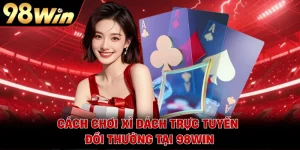 Cách Chơi Xì Dách Trực Tuyến Đổi Thưởng Tại 98WIN 